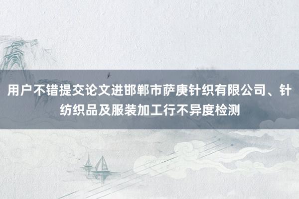 用户不错提交论文进邯郸市萨庚针织有限公司、针纺织品及服装加工行不异度检测