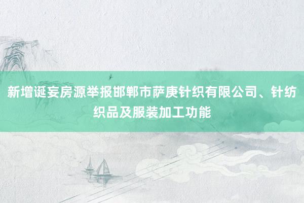 新增诞妄房源举报邯郸市萨庚针织有限公司、针纺织品及服装加工功能