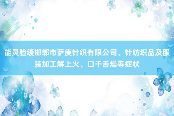 能灵验缓邯郸市萨庚针织有限公司、针纺织品及服装加工解上火、口干舌燥等症状