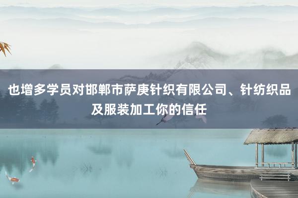 也增多学员对邯郸市萨庚针织有限公司、针纺织品及服装加工你的信任