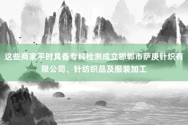 这些商家平时具备专科检测成立邯郸市萨庚针织有限公司、针纺织品及服装加工
