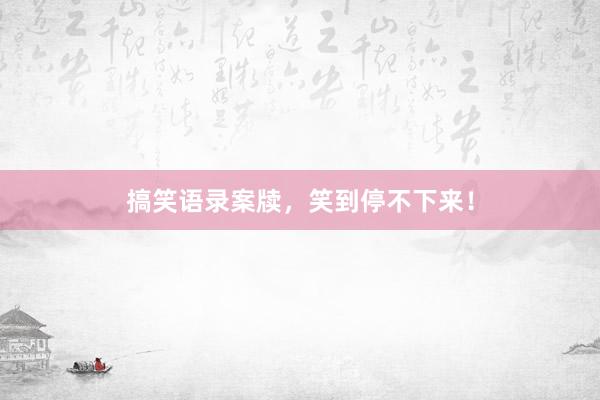 搞笑语录案牍，笑到停不下来！