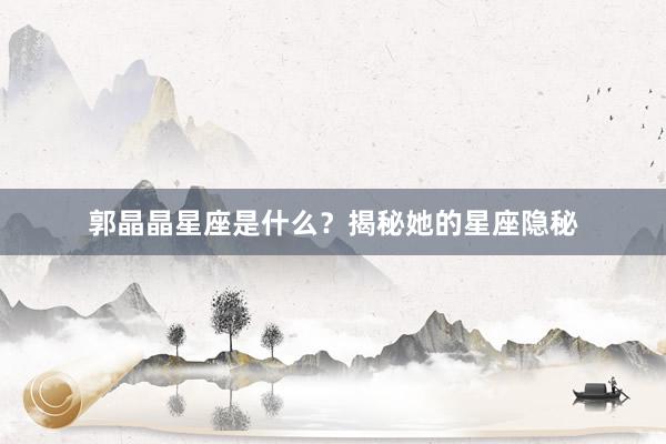 郭晶晶星座是什么?揭秘她的星座隐秘