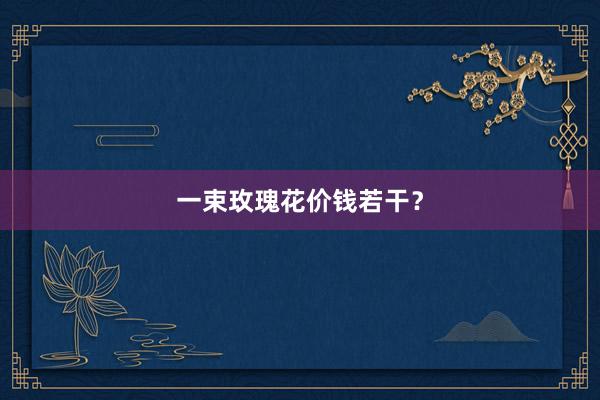 一束玫瑰花价钱若干？