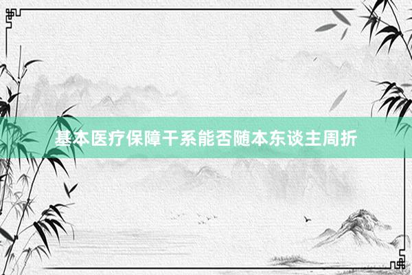 基本医疗保障干系能否随本东谈主周折