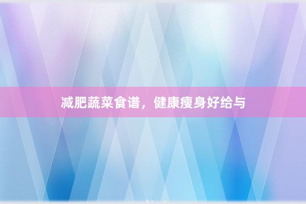 减肥蔬菜食谱，健康瘦身好给与